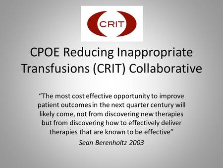 CPOE Reducing Inappropriate Transfusions (CRIT) Collaborative “The most cost effective opportunity to improve patient outcomes in the next quarter century.