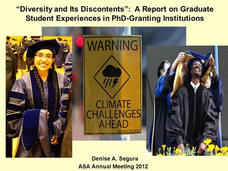 “Diversity and Its Discontents”: A Report on Graduate Student Experiences in PhD-Granting Institutions ASA Annual Meeting 2012 Denise A. Segura.