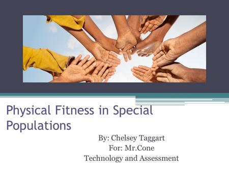 Physical Fitness in Special Populations By: Chelsey Taggart For: Mr.Cone Technology and Assessment.