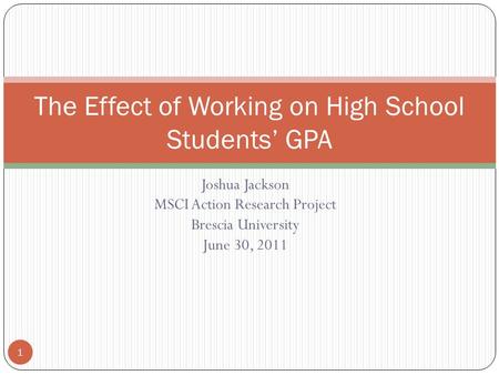 Joshua Jackson MSCI Action Research Project Brescia University June 30, 2011 The Effect of Working on High School Students’ GPA 1.