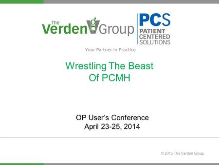 © 2015 The Verden Group Wrestling The Beast Of PCMH Your Partner in Practice OP User’s Conference April 23-25, 2014.