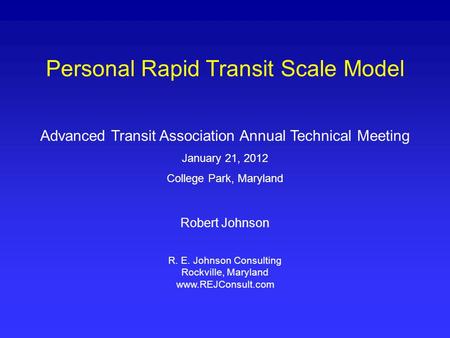 Personal Rapid Transit Scale Model Advanced Transit Association Annual Technical Meeting January 21, 2012 College Park, Maryland Robert Johnson R. E. Johnson.