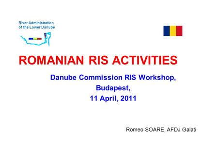 River Administration of the Lower Danube ROMANIAN RIS ACTIVITIES Danube Commission RIS Workshop, Budapest, 11 April, 2011 Romeo SOARE, AFDJ Galati.