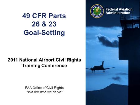 Federal Aviation Administration 49 CFR Parts 26 & 23 Goal-Setting 2011 National Airport Civil Rights Training Conference FAA Office of Civil Rights “We.