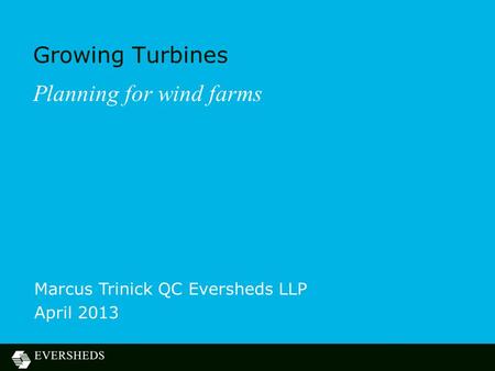 Growing Turbines Planning for wind farms Marcus Trinick QC Eversheds LLP April 2013.