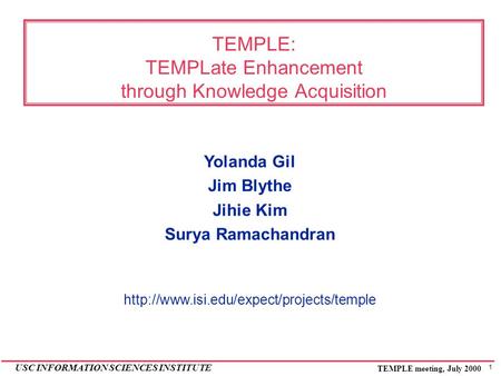 1 USC INFORMATION SCIENCES INSTITUTE TEMPLE meeting, July 2000 TEMPLE: TEMPLate Enhancement through Knowledge Acquisition Yolanda Gil Jim Blythe Jihie.