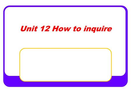 Unit 12 How to inquire. Aims Understand people asking and giving information Enable the students to inquire about banking, renting, course and so on.