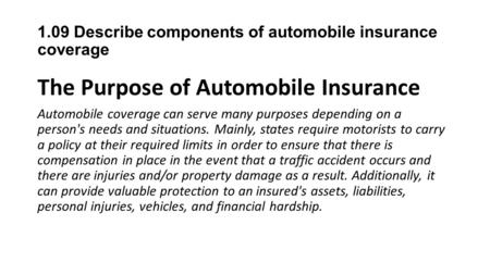 1.09 Describe components of automobile insurance coverage The Purpose of Automobile Insurance Automobile coverage can serve many purposes depending on.