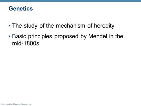 Copyright © 2010 Pearson Education, Inc. Genetics The study of the mechanism of heredity Basic principles proposed by Mendel in the mid-1800s.