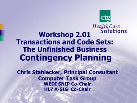 Workshop 2.01 Transactions and Code Sets: The Unfinished Business Contingency Planning Chris Stahlecker, Principal Consultant Computer Task Group WEDI.