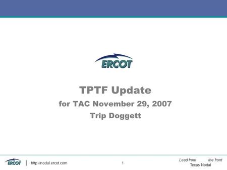 Lead from the front Texas Nodal  1 TPTF Update for TAC November 29, 2007 Trip Doggett.