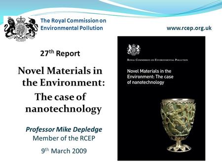 27 th Report Novel Materials in the Environment: The case of nanotechnology The Royal Commission on Environmental Pollution www.rcep.org.uk Professor Mike.