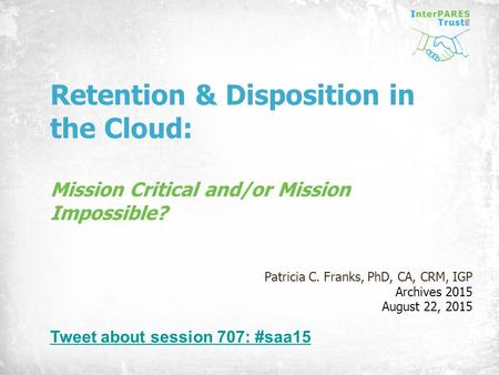 Retention & Disposition in the Cloud: Mission Critical and/or Mission Impossible? Patricia C. Franks, PhD, CA, CRM, IGP Archives 2015 August 22, 2015 Tweet.