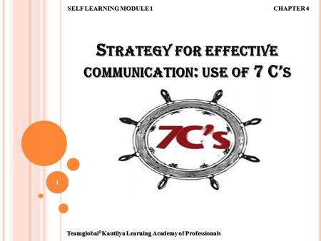 S TRATEGY FOR EFFECTIVE COMMUNICATION : USE OF 7 C’ S SELF LEARNING MODULE 1 1 CHAPTER 4 Teamglobal © Kautilya Learning Academy of Professionals.