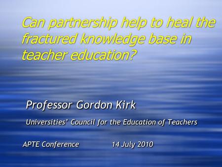 Can partnership help to heal the fractured knowledge base in teacher education? Professor Gordon Kirk Professor Gordon Kirk Universities’ Council for the.