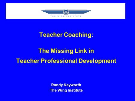 Teacher Coaching: The Missing Link in Teacher Professional Development Randy Keyworth The Wing Institute.