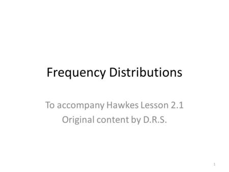 Frequency Distributions To accompany Hawkes Lesson 2.1 Original content by D.R.S. 1.