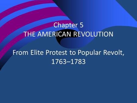 Chapter 5 THE AMERICAN REVOLUTION From Elite Protest to Popular Revolt, 1763–1783.