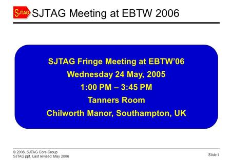 Slide 1 © 2006, SJTAG Core Group SJTAG.ppt, Last revised: May 2006 SJTAG Meeting at EBTW 2006 SJTAG Fringe Meeting at EBTW’06 Wednesday 24 May, 2005 1:00.