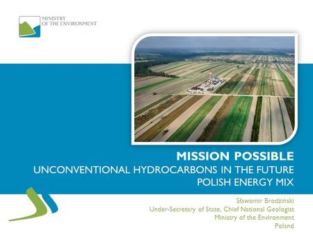 MISSION POSSIBLE UNCONVENTIONAL HYDROCARBONS IN THE FUTURE POLISH ENERGY MIX Sławomir Brodziński Under-Secretary of State, Chief National Geologist Ministry.