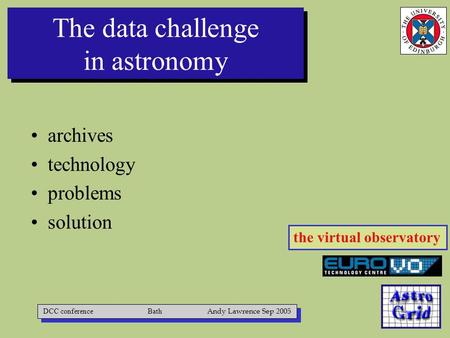 The data challenge in astronomy archives technology problems solution DCC conference Bath Andy Lawrence Sep 2005 the virtual observatory.