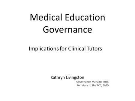 Medical Education Governance Implications for Clinical Tutors Kathryn Livingston Governance Manager IHSE Secretary to the PCC, SMD.