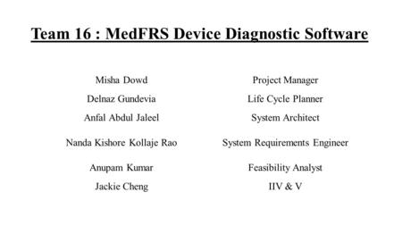 Team 16 : MedFRS Device Diagnostic Software Misha DowdProject Manager Delnaz GundeviaLife Cycle Planner Anfal Abdul JaleelSystem Architect Nanda Kishore.