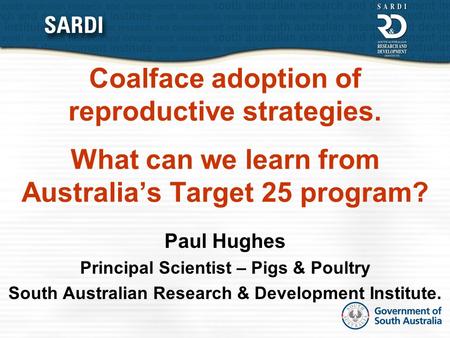 Coalface adoption of reproductive strategies. What can we learn from Australia’s Target 25 program? Paul Hughes Principal Scientist – Pigs & Poultry South.