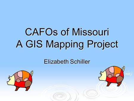 CAFOs of Missouri A GIS Mapping Project Elizabeth Schiller.