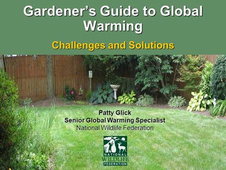 Gardener’s Guide to Global Warming Challenges and Solutions Patty Glick Senior Global Warming Specialist National Wildlife Federation.