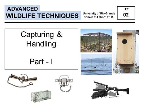 Capturing & Handling Part - I ADVANCED LEC 02 WILDLIFE TECHNIQUES University of Rio Grande Donald P. Althoff, Ph.D.