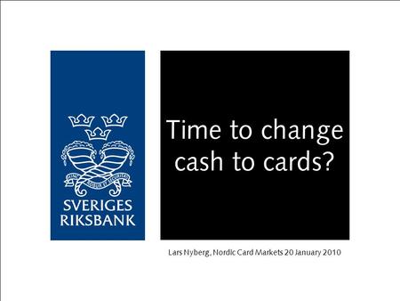 Time to change cash to cards? Lars Nyberg, Nordic Card Markets 20 January 2010.