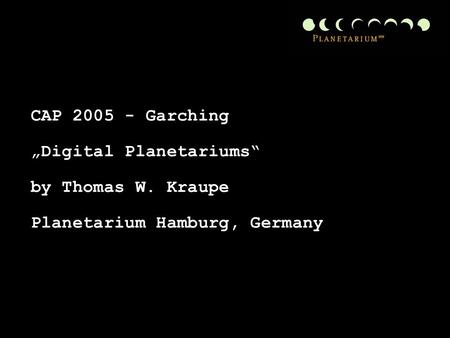 CAP 2005 - Garching „Digital Planetariums“ by Thomas W. Kraupe Planetarium Hamburg, Germany.