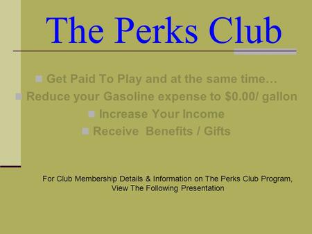 The Perks Club Get Paid To Play and at the same time… Reduce your Gasoline expense to $0.00/ gallon Increase Your Income Receive Benefits / Gifts For.