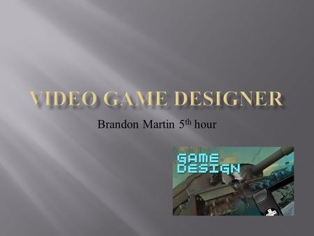 Brandon Martin 5 th hour.  Video Game Designer Is one of the most popular, highly desired, though misunderstood jobs in this industry.  Game designers.