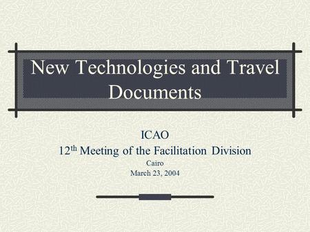 New Technologies and Travel Documents ICAO 12 th Meeting of the Facilitation Division Cairo March 23, 2004.