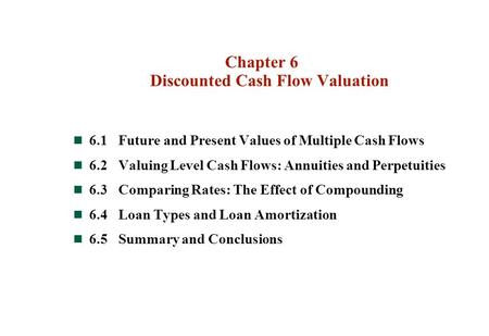 Chapter 6 Discounted Cash Flow Valuation 6.1Future and Present Values of Multiple Cash Flows 6.2Valuing Level Cash Flows: Annuities and Perpetuities 6.3Comparing.