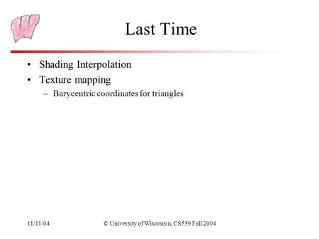 11/11/04© University of Wisconsin, CS559 Fall 2004 Last Time Shading Interpolation Texture mapping –Barycentric coordinates for triangles.