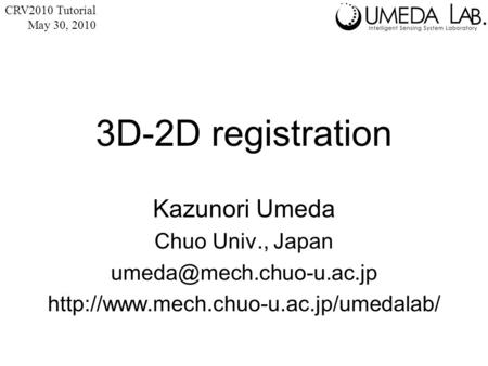 3D-2D registration Kazunori Umeda Chuo Univ., Japan  CRV2010 Tutorial May 30, 2010.