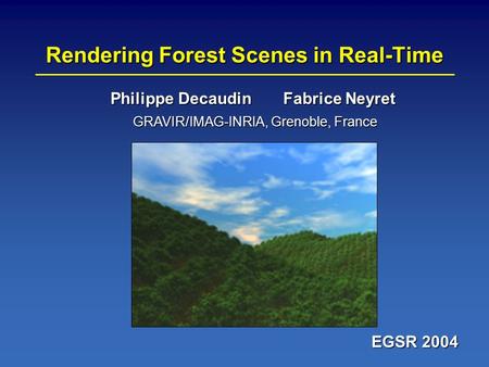 Rendering Forest Scenes in Real-Time EGSR 2004 Philippe Decaudin Fabrice Neyret GRAVIR/IMAG-INRIA, Grenoble, France.