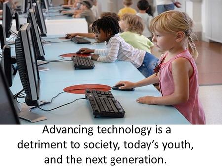 Advancing technology is a detriment to society, today’s youth, and the next generation.