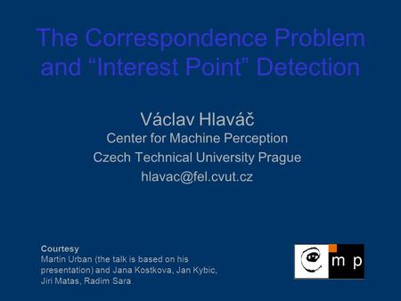 The Correspondence Problem and “Interest Point” Detection Václav Hlaváč Center for Machine Perception Czech Technical University Prague