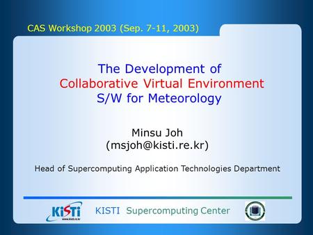 KISTI Supercomputing Center CAS Workshop 2003 (Sep. 7-11, 2003) The Development of Collaborative Virtual Environment S/W for Meteorology Minsu Joh