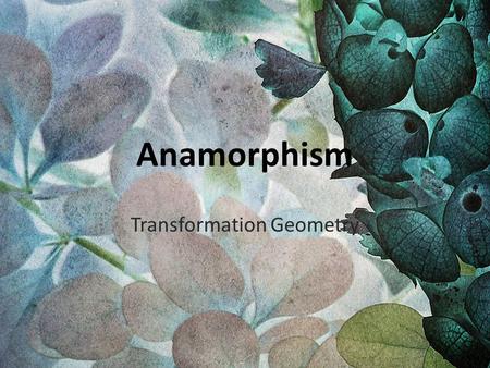 Anamorphism Transformation Geometry. Anamorphosis is a distorted projection or perspective requiring the viewer to use special devices or occupy a specific.