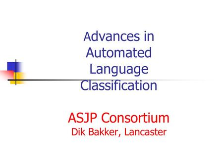 A dvances in Automated Language Classification ASJP Consortium Dik Bakker, Lancaster.