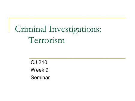 Criminal Investigations: Terrorism CJ 210 Week 9 Seminar.