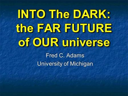 INTO The DARK: the FAR FUTURE of OUR universe Fred C. Adams University of Michigan Fred C. Adams University of Michigan.