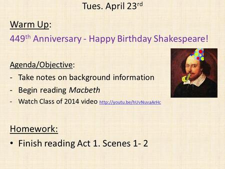 Tues. April 23 rd Warm Up: 449 th Anniversary - Happy Birthday Shakespeare! Agenda/Objective: -Take notes on background information -Begin reading Macbeth.