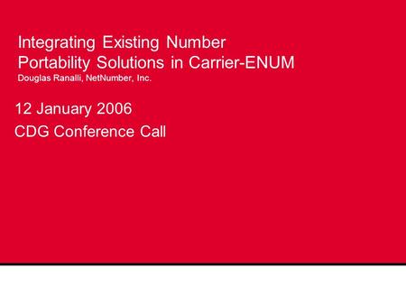 12 January 2006 CDG Conference Call Integrating Existing Number Portability Solutions in Carrier-ENUM Douglas Ranalli, NetNumber, Inc.