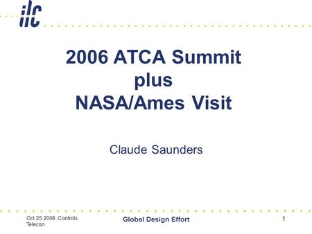 Oct 25 2006 Controls Telecon Global Design Effort 1 2006 ATCA Summit plus NASA/Ames Visit Claude Saunders.